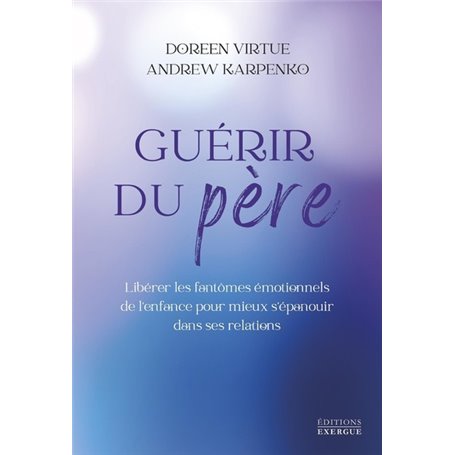 Guérir du père - Libérer les fantômes émotionnels de l'enfance pour mieux s'épanouir dans ses relati
