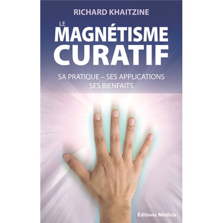 Le magnétisme curatif - Sa pratique, ses applications, ses bienfaits, ses secrets