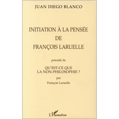 INITIATION A LA PENSEE DE FRANÇOIS LARUELLE PRECEDE DE QU'EST-CE QUE LA NON-PHILOSOPHIE ? PAR FRANÇOIS LARUELLE