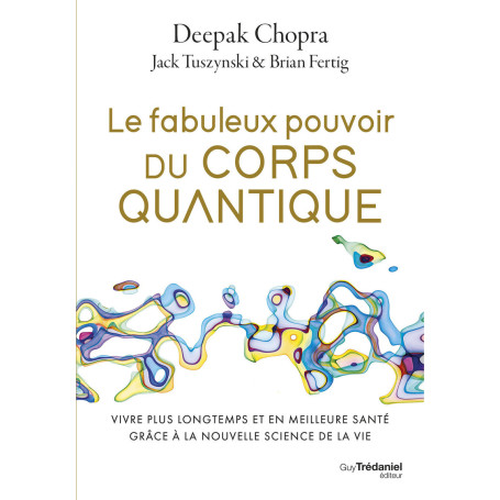 Le fabuleux pouvoir du corps quantique - Vivre plus longtemps et en meilleure santé grâce à la nouvelle science de la vie
