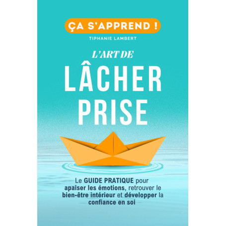 L’art de lâcher prise, ça s’apprend : Le Guide Pratique: Apaiser les émotions, retrouver le bien être intérieur et développer la