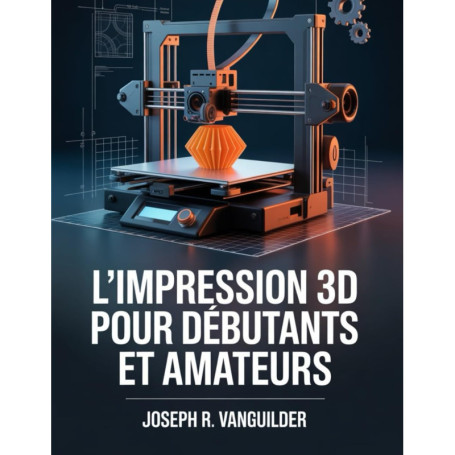 Guide Pratique de l'Impression 3D pour Débutants et Amateurs