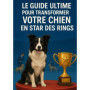 Le Guide Ultime pour Élever Votre Chien au Rang de Champion